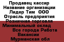 Продавец-кассир › Название организации ­ Лидер Тим, ООО › Отрасль предприятия ­ Розничная торговля › Минимальный оклад ­ 13 000 - Все города Работа » Вакансии   . Мурманская обл.,Мончегорск г.